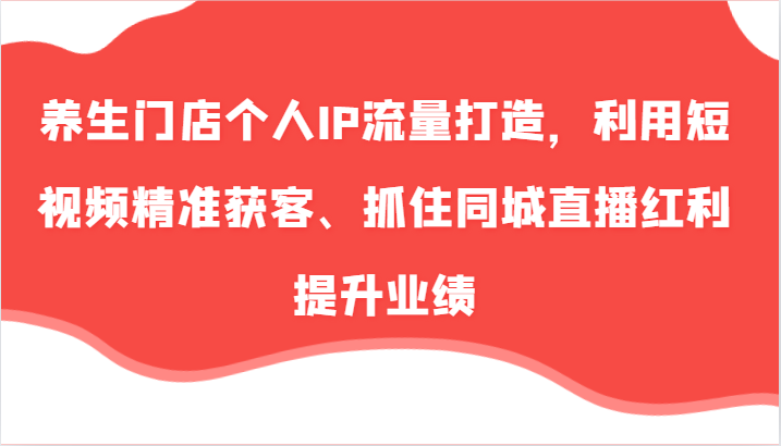 养生门店个人IP流量打造，利用短视频精准获客、抓住同城直播红利提升业绩（57节）萌宝之家-游戏资源站丨手游源码丨页游源码丨端游源码丨架设视频教程丨网赚项目丨萌宝之家