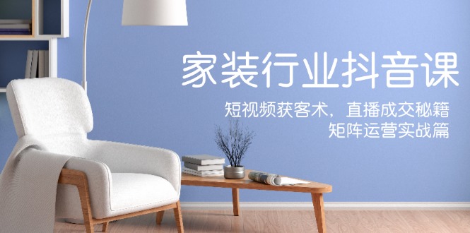 家装抖音课：短视频获客术，直播成交秘籍，矩阵运营实战篇萌宝之家-游戏资源站丨手游源码丨页游源码丨端游源码丨架设视频教程丨网赚项目丨萌宝之家