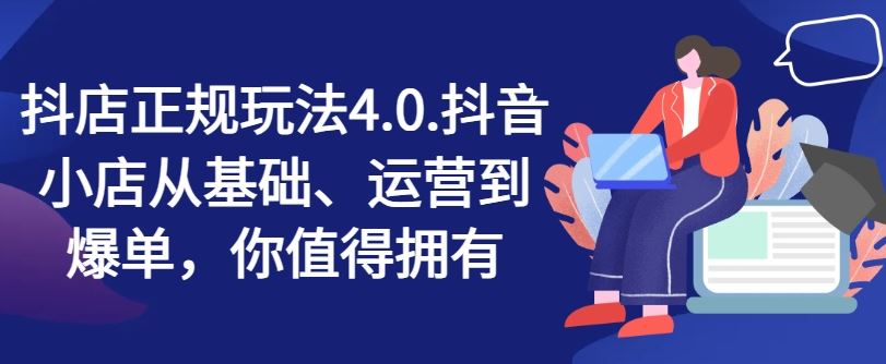 抖店正规玩法4.0，抖音小店从基础、运营到爆单，你值得拥有萌宝之家-游戏资源站丨手游源码丨页游源码丨端游源码丨架设视频教程丨网赚项目丨萌宝之家