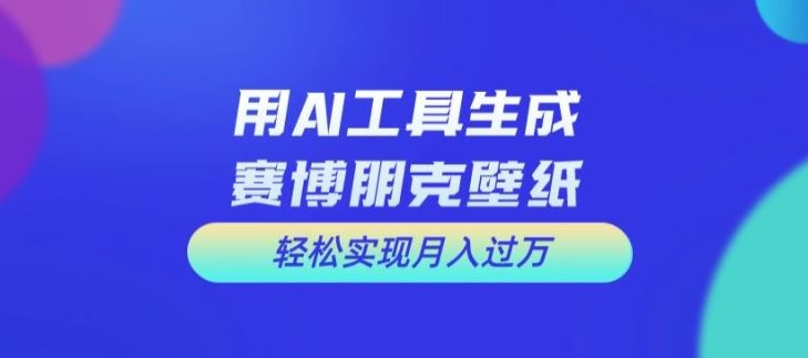 用AI工具设计赛博朋克壁纸，轻松实现月入万+【揭秘】萌宝之家-游戏资源站丨手游源码丨页游源码丨端游源码丨架设视频教程丨网赚项目丨萌宝之家