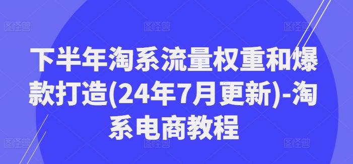 下半年淘系流量权重和爆款打造(24年7月更新)-淘系电商教程萌宝之家-游戏资源站丨手游源码丨页游源码丨端游源码丨架设视频教程丨网赚项目丨萌宝之家
