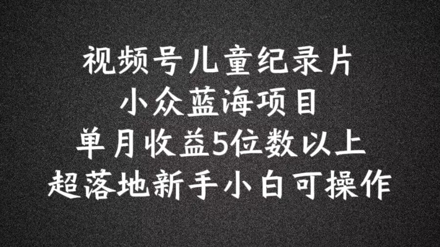 2024蓝海项目视频号儿童纪录片科普，单月收益5位数以上，新手小白可操作【揭秘】萌宝之家-游戏资源站丨手游源码丨页游源码丨端游源码丨架设视频教程丨网赚项目丨萌宝之家