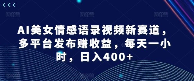 AI美女情感语录视频新赛道，多平台发布赚收益，每天一小时，日入400+【揭秘】萌宝之家-游戏资源站丨手游源码丨页游源码丨端游源码丨架设视频教程丨网赚项目丨萌宝之家