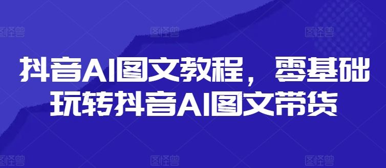 抖音AI图文教程，零基础玩转抖音AI图文带货萌宝之家-游戏资源站丨手游源码丨页游源码丨端游源码丨架设视频教程丨网赚项目丨萌宝之家