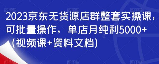 2023京东无货源店群整套实操课，可批量操作，单店月纯利5000+（视频课+资料文档）萌宝之家-游戏资源站丨手游源码丨页游源码丨端游源码丨架设视频教程丨网赚项目丨萌宝之家