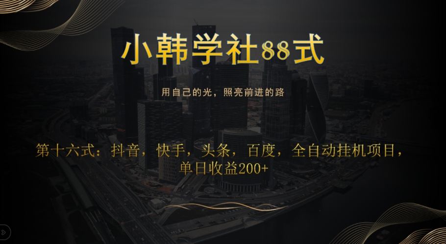 小韩学社88式第十六式：抖音，快手，头条，百度，全自动挂机项目，单日收益200+萌宝之家-游戏资源站丨手游源码丨页游源码丨端游源码丨架设视频教程丨网赚项目丨萌宝之家