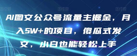 AI图文公众号流量主掘金，月入5W+的项目，傻瓜式发文，小白也能轻松上手萌宝之家-游戏资源站丨手游源码丨页游源码丨端游源码丨架设视频教程丨网赚项目丨萌宝之家