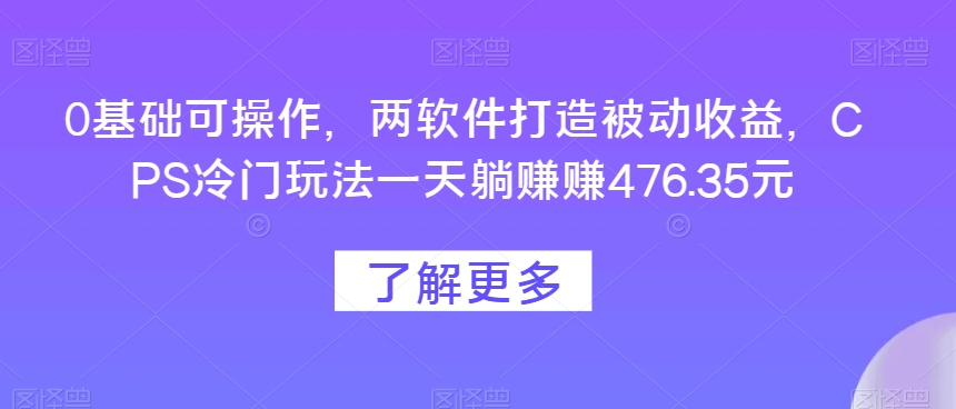 0基础可操作，两软件打造被动收益，CPS冷门玩法一天躺赚赚476.35元萌宝之家-游戏资源站丨手游源码丨页游源码丨端游源码丨架设视频教程丨网赚项目丨萌宝之家