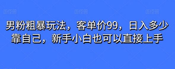 男粉粗暴玩法，客单价99，日入多少靠自己，新手小白也可以直接上手萌宝之家-游戏资源站丨手游源码丨页游源码丨端游源码丨架设视频教程丨网赚项目丨萌宝之家