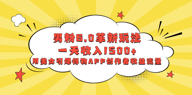 男粉6.0革新玩法，一天收入1500+，用美女引爆得物APP创作者收益流量萌宝之家-游戏资源站丨手游源码丨页游源码丨端游源码丨架设视频教程丨网赚项目丨萌宝之家