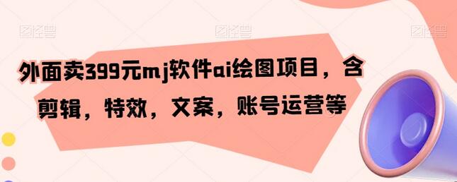 外面卖399元mj软件ai绘图项目，含剪辑，特效，文案，账号运营等萌宝之家-游戏资源站丨手游源码丨页游源码丨端游源码丨架设视频教程丨网赚项目丨萌宝之家