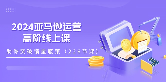 （11389期）2024亚马逊运营-高阶线上课，助你突破销量瓶颈（228节课）萌宝之家-游戏资源站丨手游源码丨页游源码丨端游源码丨架设视频教程丨网赚项目丨萌宝之家