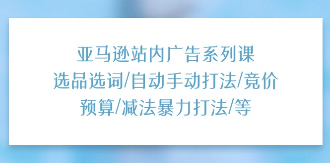 （11429期）亚马逊站内广告系列课：选品选词/自动手动打法/竞价预算/减法暴力打法/等萌宝之家-游戏资源站丨手游源码丨页游源码丨端游源码丨架设视频教程丨网赚项目丨萌宝之家