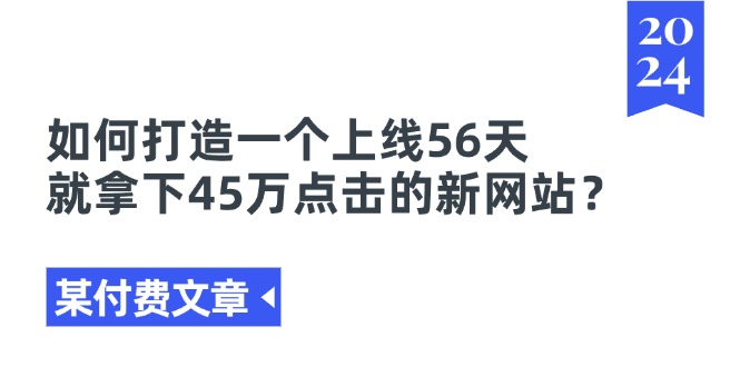 （11420期）某付费文章《如何打造一个上线56天就拿下45万点击的新网站？》萌宝之家-游戏资源站丨手游源码丨页游源码丨端游源码丨架设视频教程丨网赚项目丨萌宝之家