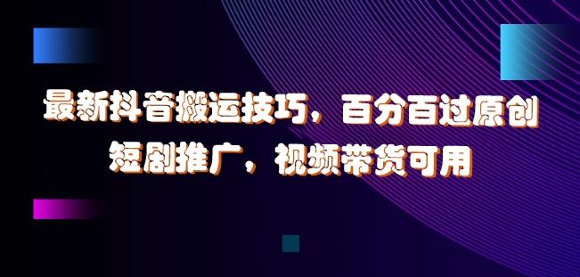 最新抖音搬运技巧，百分百过原创，短剧推广，视频带货可用【揭秘】萌宝之家-游戏资源站丨手游源码丨页游源码丨端游源码丨架设视频教程丨网赚项目丨萌宝之家