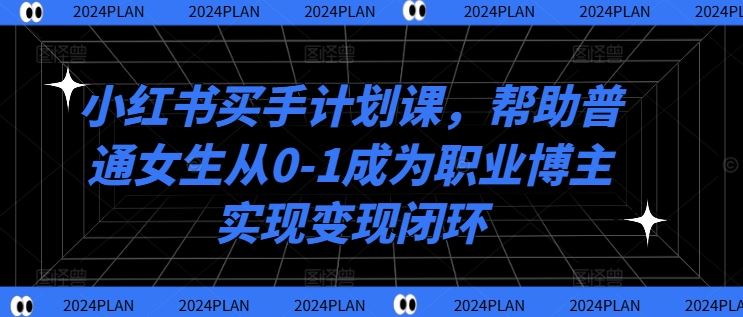 小红书买手计划课，帮助普通女生从0-1成为职业博主实现变现闭环萌宝之家-游戏资源站丨手游源码丨页游源码丨端游源码丨架设视频教程丨网赚项目丨萌宝之家