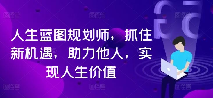 人生蓝图规划师，抓住新机遇，助力他人，实现人生价值萌宝之家-游戏资源站丨手游源码丨页游源码丨端游源码丨架设视频教程丨网赚项目丨萌宝之家