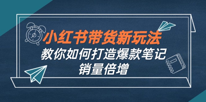 （12535期）小红书带货新玩法【9月课程】教你如何打造爆款笔记，销量倍增（无水印）萌宝之家-游戏资源站丨手游源码丨页游源码丨端游源码丨架设视频教程丨网赚项目丨萌宝之家