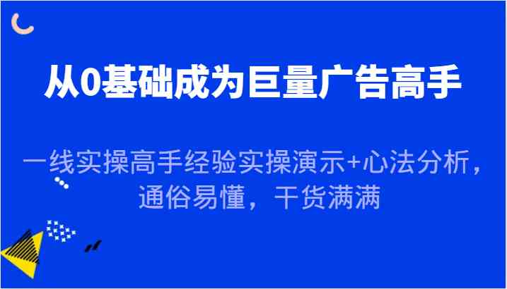 从0基础成为巨量广告高手，一线实操高手经验实操演示+心法分析，通俗易懂，干货满满萌宝之家-游戏资源站丨手游源码丨页游源码丨端游源码丨架设视频教程丨网赚项目丨萌宝之家