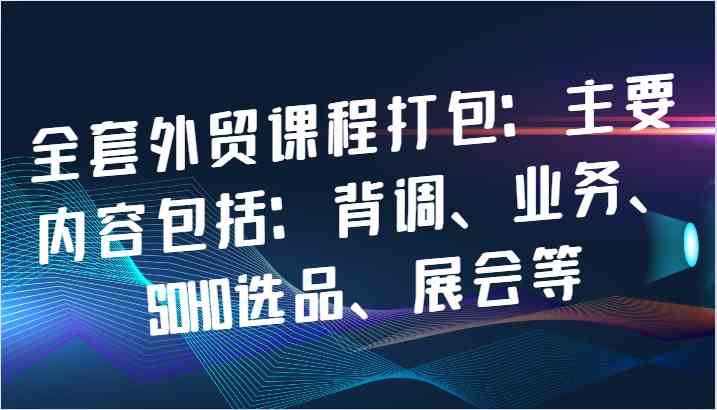 全套外贸课程打包：主要内容包括：背调、业务、SOHO选品、展会等萌宝之家-游戏资源站丨手游源码丨页游源码丨端游源码丨架设视频教程丨网赚项目丨萌宝之家