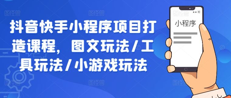 抖音快手小程序项目打造课程，图文玩法/工具玩法/小游戏玩法萌宝之家-游戏资源站丨手游源码丨页游源码丨端游源码丨架设视频教程丨网赚项目丨萌宝之家