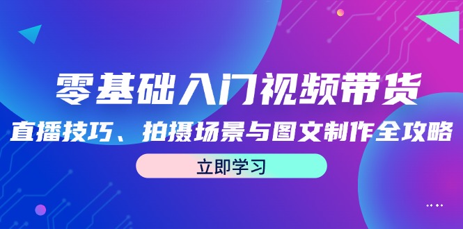 （12718期）零基础入门视频带货：直播技巧、拍摄场景与图文制作全攻略萌宝之家-游戏资源站丨手游源码丨页游源码丨端游源码丨架设视频教程丨网赚项目丨萌宝之家
