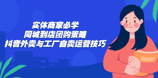 （12738期）实体商家必学：同城到店团购策略：抖音外卖与工厂自卖运营技巧萌宝之家-游戏资源站丨手游源码丨页游源码丨端游源码丨架设视频教程丨网赚项目丨萌宝之家