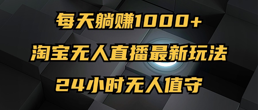 （12746期）最新淘宝无人直播玩法，每天躺赚1000+，24小时无人值守，不违规不封号萌宝之家-游戏资源站丨手游源码丨页游源码丨端游源码丨架设视频教程丨网赚项目丨萌宝之家
