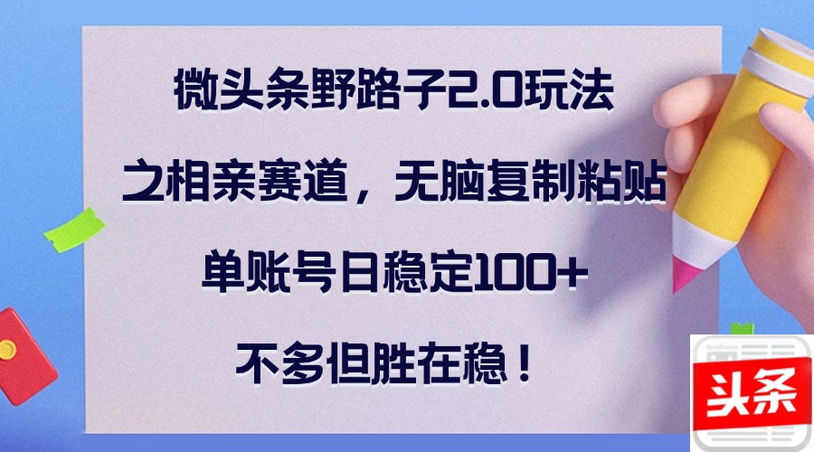 （12763期）微头条野路子2.0玩法之相亲赛道，无脑复制粘贴，单账号日稳定100+，不…萌宝之家-游戏资源站丨手游源码丨页游源码丨端游源码丨架设视频教程丨网赚项目丨萌宝之家