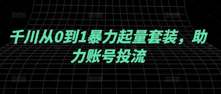 千川从0到1暴力起量套装，助力账号投流萌宝之家-游戏资源站丨手游源码丨页游源码丨端游源码丨架设视频教程丨网赚项目丨萌宝之家