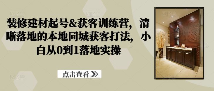 装修建材起号&获客训练营，​清晰落地的本地同城获客打法，小白从0到1落地实操萌宝之家-游戏资源站丨手游源码丨页游源码丨端游源码丨架设视频教程丨网赚项目丨萌宝之家