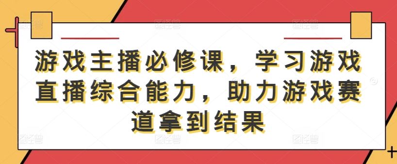 游戏主播必修课，学习游戏直播综合能力，助力游戏赛道拿到结果萌宝之家-游戏资源站丨手游源码丨页游源码丨端游源码丨架设视频教程丨网赚项目丨萌宝之家