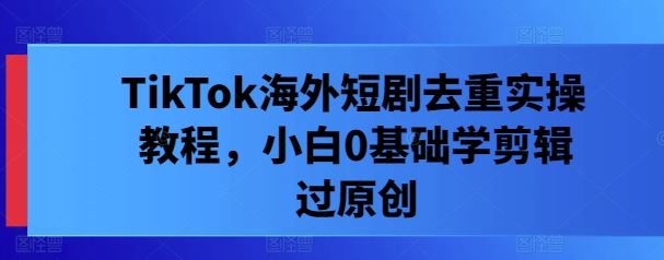 TikTok海外短剧去重实操教程，小白0基础学剪辑过原创萌宝之家-游戏资源站丨手游源码丨页游源码丨端游源码丨架设视频教程丨网赚项目丨萌宝之家