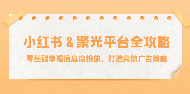 小红薯聚光平台全攻略：零基础掌握信息流投放，打造高效广告策略萌宝之家-游戏资源站丨手游源码丨页游源码丨端游源码丨架设视频教程丨网赚项目丨萌宝之家