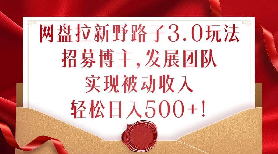 网盘拉新野路子3.0玩法，招募博主，发展团队，实现被动收入，轻松日入500+【揭秘】萌宝之家-游戏资源站丨手游源码丨页游源码丨端游源码丨架设视频教程丨网赚项目丨萌宝之家