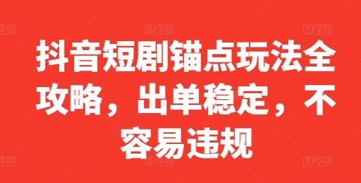 抖音短剧锚点玩法全攻略，出单稳定，不容易违规萌宝之家-游戏资源站丨手游源码丨页游源码丨端游源码丨架设视频教程丨网赚项目丨萌宝之家