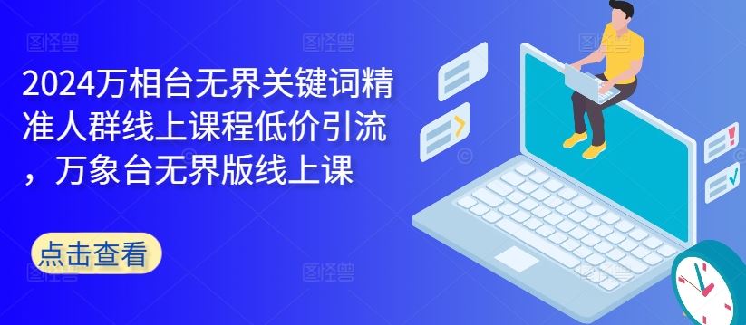 2024万相台无界关键词精准人群线上课程低价引流 ，万象台无界版线上课萌宝之家-游戏资源站丨手游源码丨页游源码丨端游源码丨架设视频教程丨网赚项目丨萌宝之家