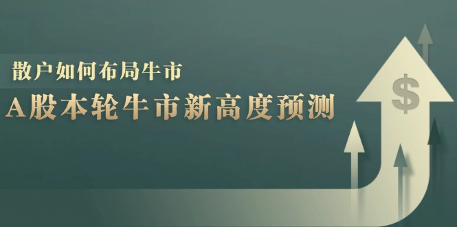 A股本轮牛市新高度预测：数据统计揭示最高点位，散户如何布局牛市？萌宝之家-游戏资源站丨手游源码丨页游源码丨端游源码丨架设视频教程丨网赚项目丨萌宝之家