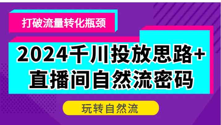 2024千川投放思路+直播间自然流密码，打破流量转化瓶颈，玩转自然流萌宝之家-游戏资源站丨手游源码丨页游源码丨端游源码丨架设视频教程丨网赚项目丨萌宝之家