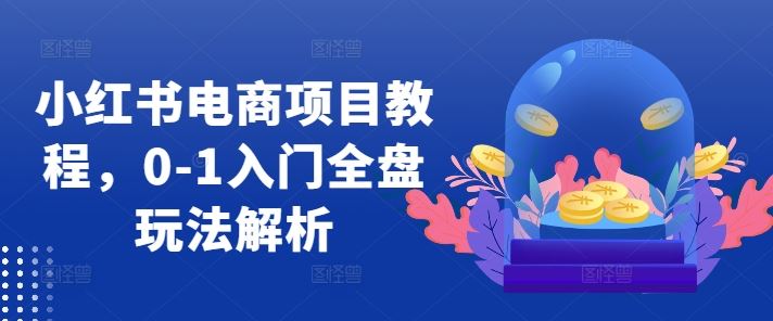 小红书电商项目教程，0-1入门全盘玩法解析萌宝之家-游戏资源站丨手游源码丨页游源码丨端游源码丨架设视频教程丨网赚项目丨萌宝之家