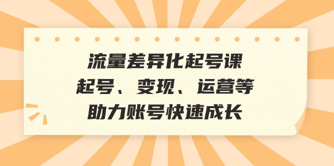 （12911期）流量差异化起号课：起号、变现、运营等，助力账号快速成长萌宝之家-游戏资源站丨手游源码丨页游源码丨端游源码丨架设视频教程丨网赚项目丨萌宝之家