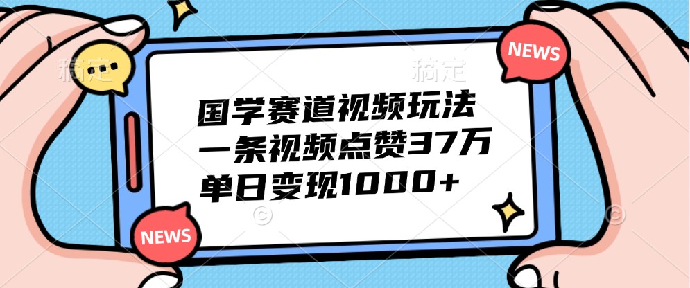 国学赛道视频玩法，一条视频点赞37万，单日变现1000+萌宝之家-游戏资源站丨手游源码丨页游源码丨端游源码丨架设视频教程丨网赚项目丨萌宝之家