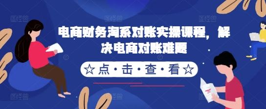 电商财务淘系对账实操课程，解决电商对账难题萌宝之家-游戏资源站丨手游源码丨页游源码丨端游源码丨架设视频教程丨网赚项目丨萌宝之家