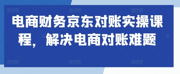 电商财务京东对账实操课程，解决电商对账难题萌宝之家-游戏资源站丨手游源码丨页游源码丨端游源码丨架设视频教程丨网赚项目丨萌宝之家