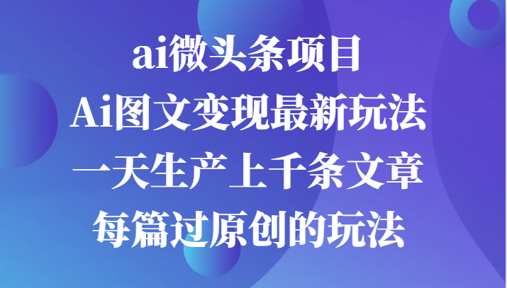ai微头条项目，Ai图文变现最新玩法，一天生产上千条文章每篇过原创的玩法萌宝之家-游戏资源站丨手游源码丨页游源码丨端游源码丨架设视频教程丨网赚项目丨萌宝之家