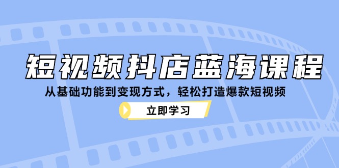 短视频抖店蓝海课程：从基础功能到变现方式，轻松打造爆款短视频萌宝之家-游戏资源站丨手游源码丨页游源码丨端游源码丨架设视频教程丨网赚项目丨萌宝之家