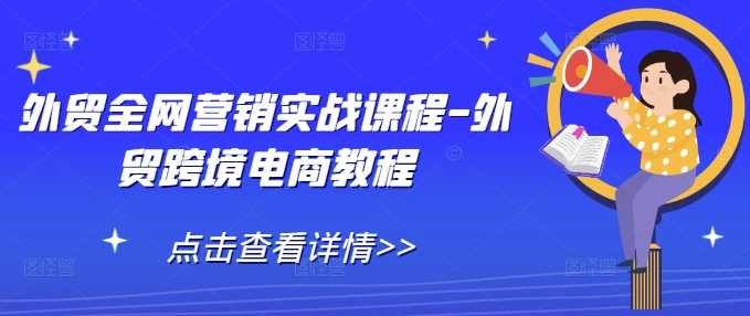 外贸全网营销实战课程-外贸跨境电商教程萌宝之家-游戏资源站丨手游源码丨页游源码丨端游源码丨架设视频教程丨网赚项目丨萌宝之家