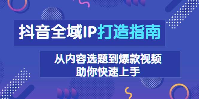 （13734期）抖音全域IP打造指南，从内容选题到爆款视频，助你快速上手萌宝之家-游戏资源站丨手游源码丨页游源码丨端游源码丨架设视频教程丨网赚项目丨萌宝之家