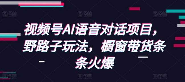 视频号AI语音对话项目，野路子玩法，橱窗带货条条火爆萌宝之家-游戏资源站丨手游源码丨页游源码丨端游源码丨架设视频教程丨网赚项目丨萌宝之家