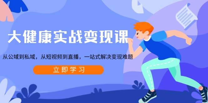 大健康实战变现课：从公域到私域，从短视频到直播，一站式解决变现难题萌宝之家-游戏资源站丨手游源码丨页游源码丨端游源码丨架设视频教程丨网赚项目丨萌宝之家